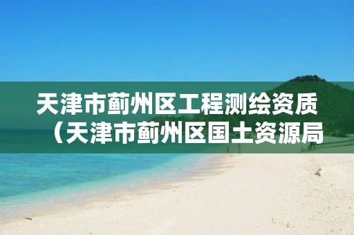 天津市薊州區工程測繪資質（天津市薊州區國土資源局）