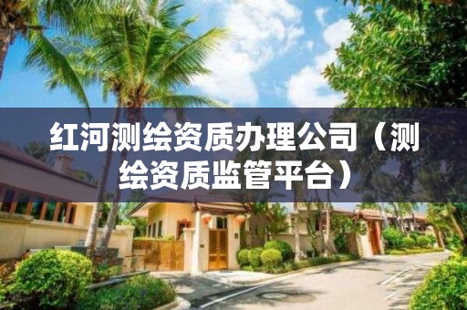 紅河測繪資質辦理公司（測繪資質監管平臺）