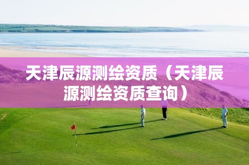 天津辰源測繪資質（天津辰源測繪資質查詢）