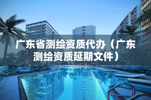 廣東省測繪資質代辦（廣東測繪資質延期文件）