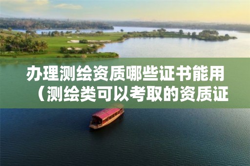 辦理測繪資質哪些證書能用（測繪類可以考取的資質證書）