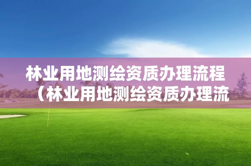 林業用地測繪資質辦理流程（林業用地測繪資質辦理流程及費用）
