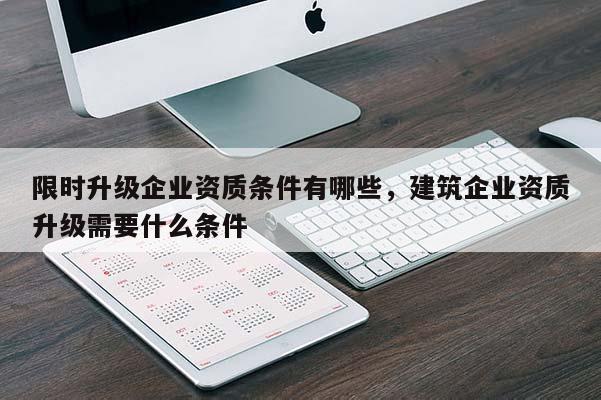 限時升級企業資質條件有哪些，建筑企業資質升級需要什么條件
