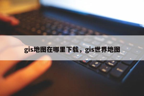 gis地圖在哪里下載，gis世界地圖