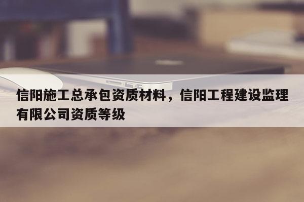 信陽施工總承包資質材料，信陽工程建設監理有限公司資質等級