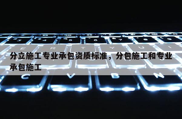 分立施工專業承包資質標準，分包施工和專業承包施工