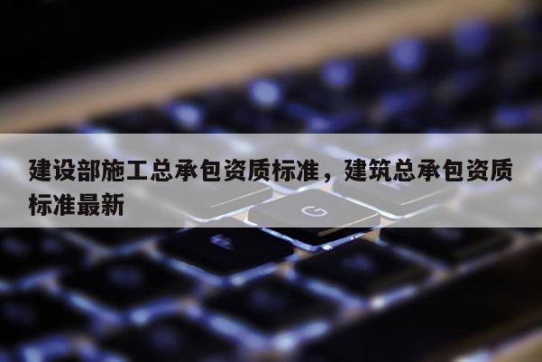 建設部施工總承包資質標準，建筑總承包資質標準最新