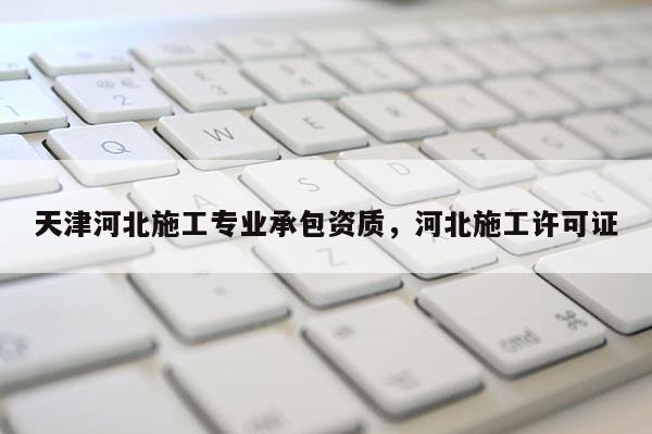 天津河北施工專業承包資質，河北施工許可證