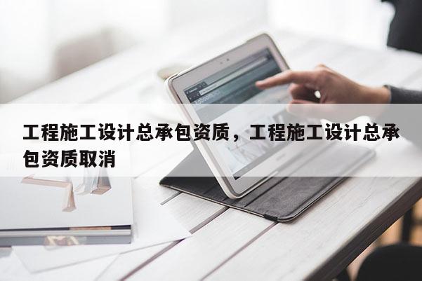 工程施工設計總承包資質，工程施工設計總承包資質取消