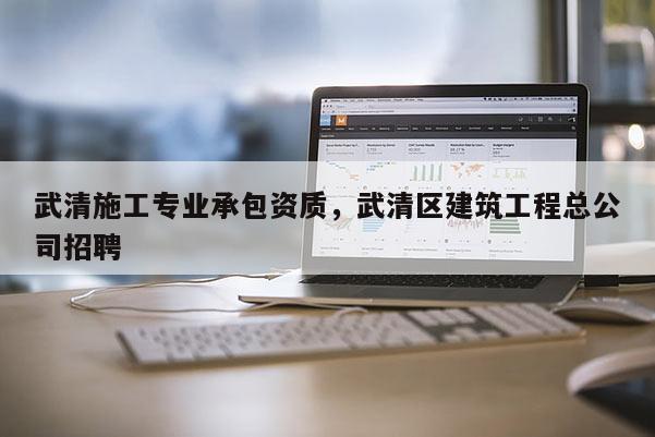 武清施工專業(yè)承包資質(zhì)，武清區(qū)建筑工程總公司招聘