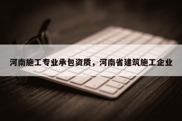河南施工專業承包資質，河南省建筑施工企業