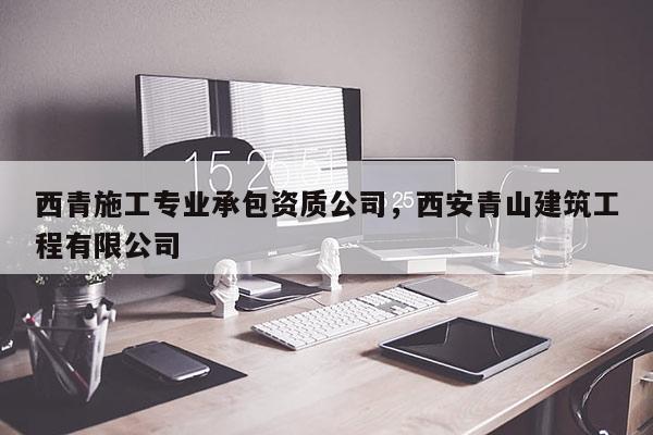 西青施工專業(yè)承包資質(zhì)公司，西安青山建筑工程有限公司