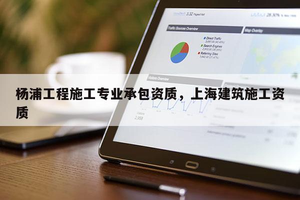 楊浦工程施工專業(yè)承包資質，上海建筑施工資質