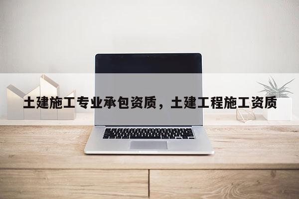 土建施工專業(yè)承包資質，土建工程施工資質