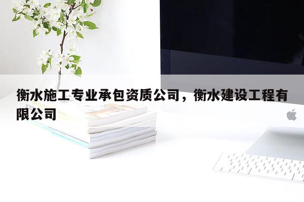 衡水施工專業(yè)承包資質(zhì)公司，衡水建設(shè)工程有限公司