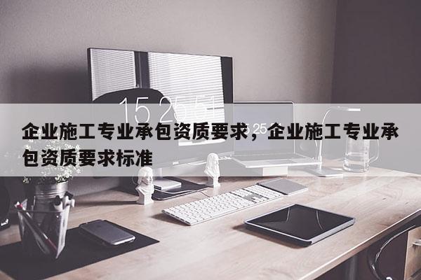企業(yè)施工專業(yè)承包資質(zhì)要求，企業(yè)施工專業(yè)承包資質(zhì)要求標準