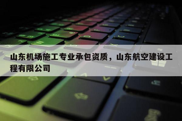 山東機場施工專業承包資質，山東航空建設工程有限公司