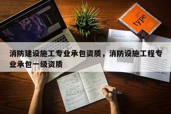消防建設施工專業(yè)承包資質，消防設施工程專業(yè)承包一級資質