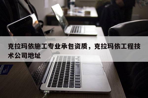 克拉瑪依施工專業承包資質，克拉瑪依工程技術公司地址