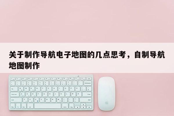 關于制作導航電子地圖的幾點思考，自制導航地圖制作
