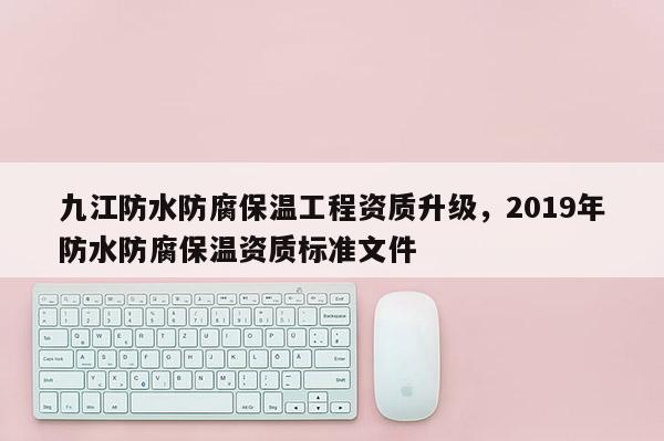九江防水防腐保溫工程資質升級，2019年防水防腐保溫資質標準文件