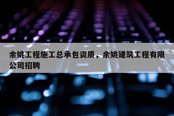 余姚工程施工總承包資質(zhì)，余姚建筑工程有限公司招聘