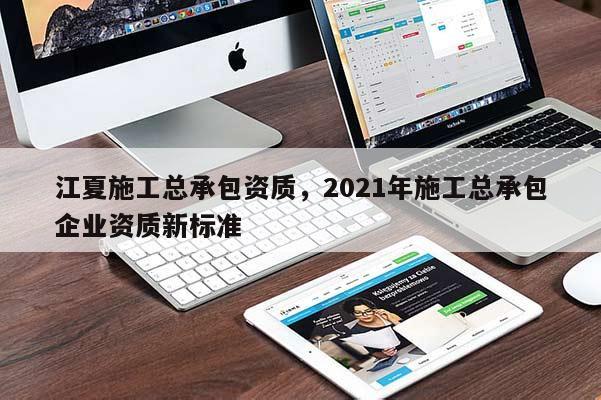 江夏施工總承包資質(zhì)，2021年施工總承包企業(yè)資質(zhì)新標(biāo)準(zhǔn)