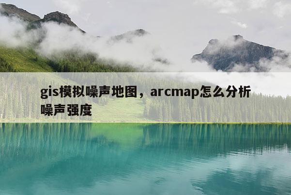 gis模擬噪聲地圖，arcmap怎么分析噪聲強度