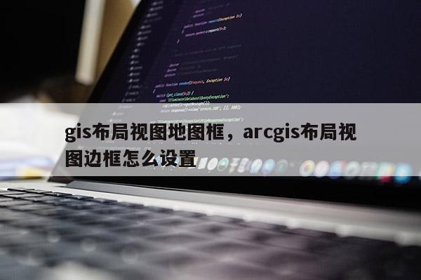gis布局視圖地圖框，arcgis布局視圖邊框怎么設(shè)置