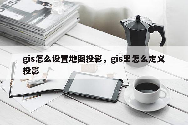 gis怎么設(shè)置地圖投影，gis里怎么定義投影