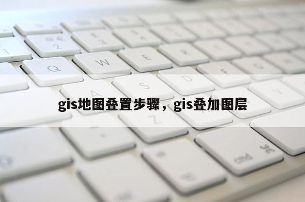 gis地圖疊置步驟，gis疊加圖層