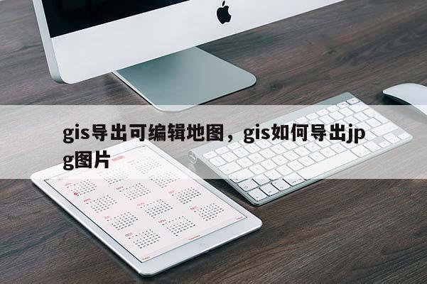 gis導出可編輯地圖，gis如何導出jpg圖片