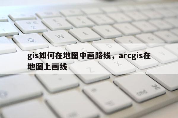 gis如何在地圖中畫路線，arcgis在地圖上畫線