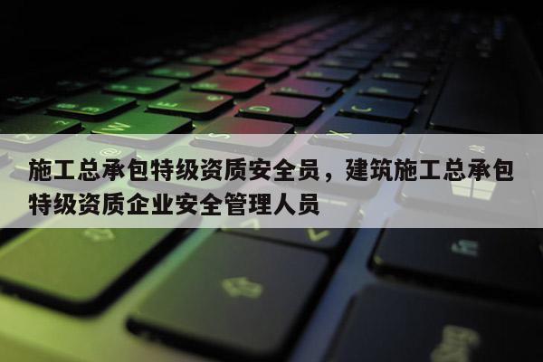 施工總承包特級(jí)資質(zhì)安全員，建筑施工總承包特級(jí)資質(zhì)企業(yè)安全管理人員