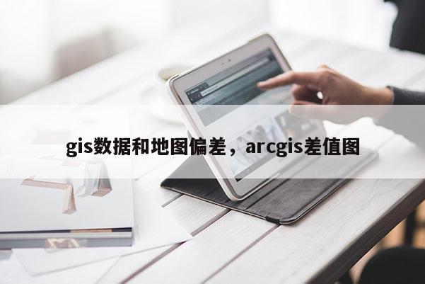 gis數(shù)據(jù)和地圖偏差，arcgis差值圖