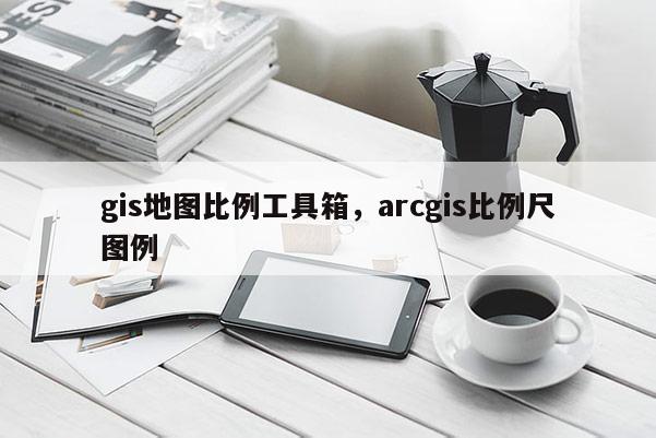 gis地圖比例工具箱，arcgis比例尺圖例