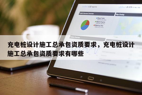 充電樁設計施工總承包資質要求，充電樁設計施工總承包資質要求有哪些