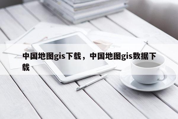 中國地圖gis下載，中國地圖gis數據下載