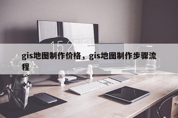 gis地圖制作價(jià)格，gis地圖制作步驟流程