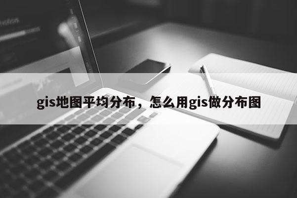 gis地圖平均分布，怎么用gis做分布圖