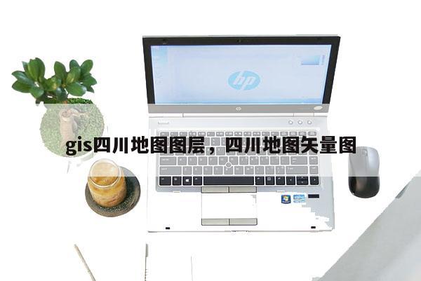 gis四川地圖圖層，四川地圖矢量圖