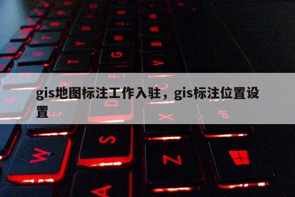 gis地圖標注工作入駐，gis標注位置設置