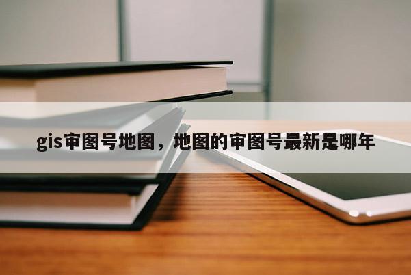 gis審圖號地圖，地圖的審圖號最新是哪年