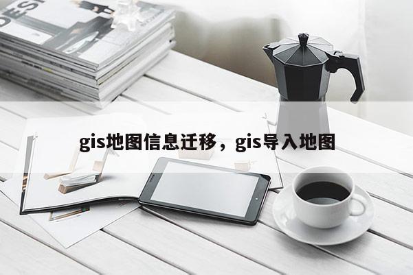 gis地圖信息遷移，gis導入地圖