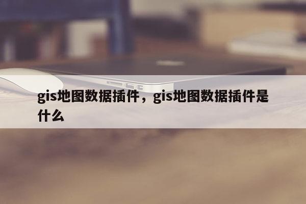 gis地圖數據插件，gis地圖數據插件是什么