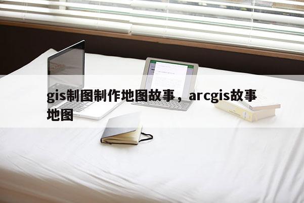 gis制圖制作地圖故事，arcgis故事地圖