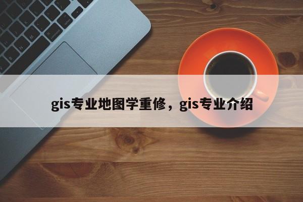 gis專業地圖學重修，gis專業介紹