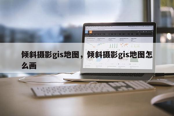 傾斜攝影gis地圖，傾斜攝影gis地圖怎么畫