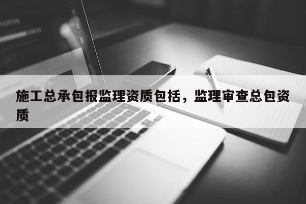 施工總承包報監理資質包括，監理審查總包資質