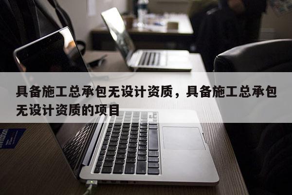 具備施工總承包無設(shè)計(jì)資質(zhì)，具備施工總承包無設(shè)計(jì)資質(zhì)的項(xiàng)目